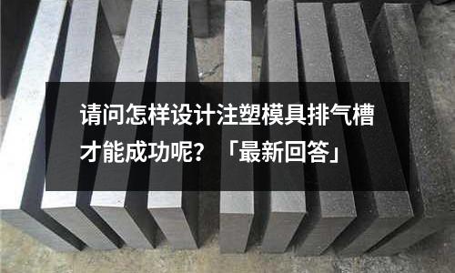 请问怎样设计注塑模具排气槽才能成功呢?「最新回答」