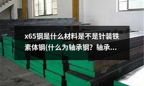 x65钢是什么材料是不是针装铁素体钢(什么为轴承钢?轴承钢通常称为多少号钢?)