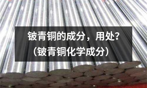 铍青铜的成分,用处?(铍青铜化学成分)