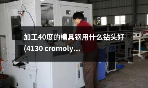 加工40度的模具钢用什么钻头好(4130 cromoly steel 和7075 T6铝合金,那一个强度等方面更好)