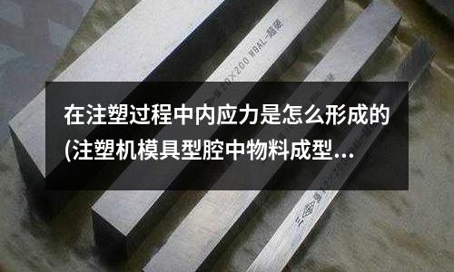 在注塑过程中内应力是怎么形成的(注塑机模具型腔中物料成型的详细过程(物料分子变化)是怎么样的)
