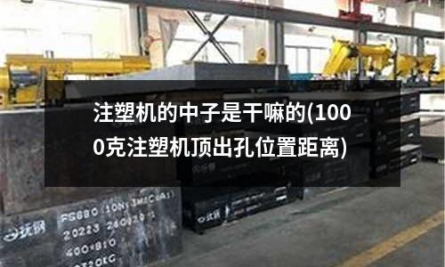 注塑机的中子是干嘛的(1000克注塑机顶出孔位置距离)