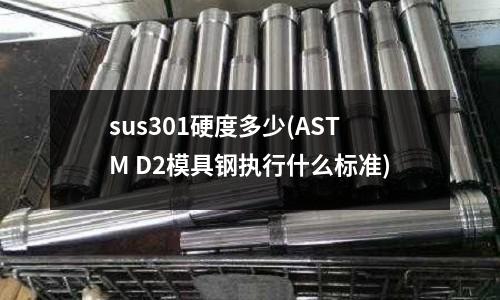 sus301硬度多少(ASTM D2模具钢执行什么标准)