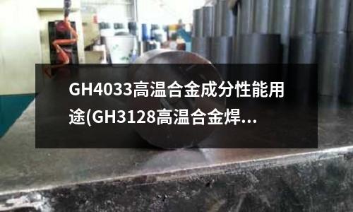 GH4033高温合金成分性能用途(GH3128高温合金焊接现状)