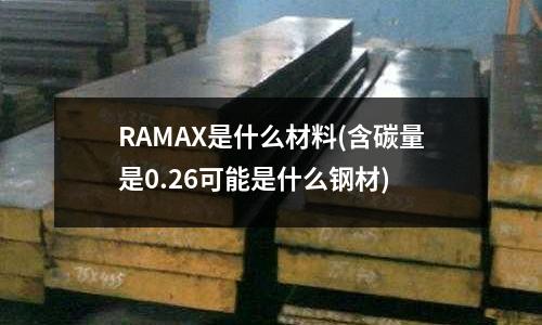 RAMAX是什么材料(含碳量是0.26可能是什么钢材)