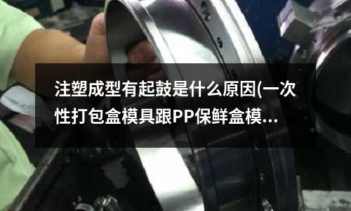 注塑成型有起鼓是什么原因(一次性打包盒模具跟PP保鲜盒模具都属于薄壁注塑模具吗)