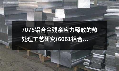 7075铝合金残余应力释放的热处理工艺研究(6061铝合金莫氏硬度?)