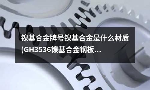 镍基合金牌号镍基合金是什么材质(GH3536镍基合金钢板尺寸)