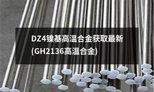 DZ4镍基高温合金获取最新(GH2136高温合金)