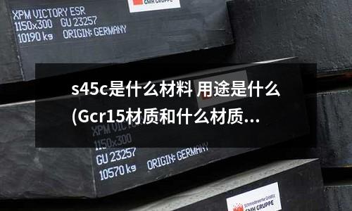 s45c是什么材料 用途是什么(Gcr15材质和什么材质接近)