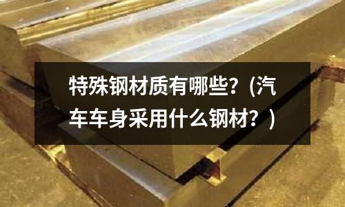 特殊钢材质有哪些?(汽车车身采用什么钢材?)