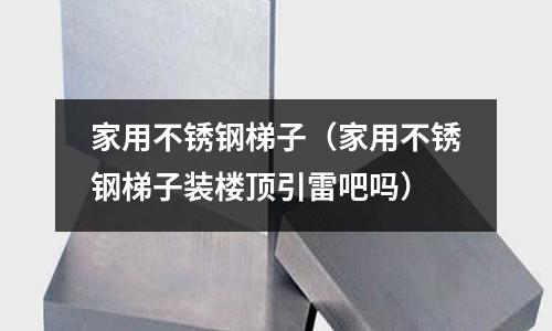 家用不锈钢梯子(家用不锈钢梯子装楼顶引雷吧吗)