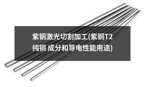 紫铜激光切割加工(紫铜T2纯铜 成分和导电性能用途)