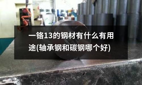 一铬13的钢材有什么有用途(轴承钢和碳钢哪个好)