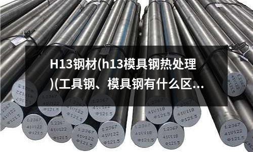 H13钢材(h13模具钢热处理)(工具钢、模具钢有什么区别吗?)