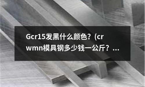 Gcr15发黑什么颜色?(crwmn模具钢多少钱一公斤?哪里有卖?)