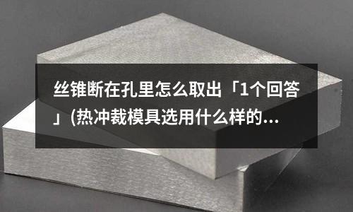丝锥断在孔里怎么取出「1个回答」(热冲裁模具选用什么样的材料????「今日回答」)