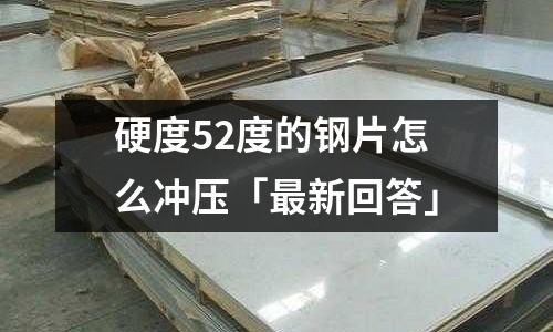 硬度52度的钢片怎么冲压「最新回答」