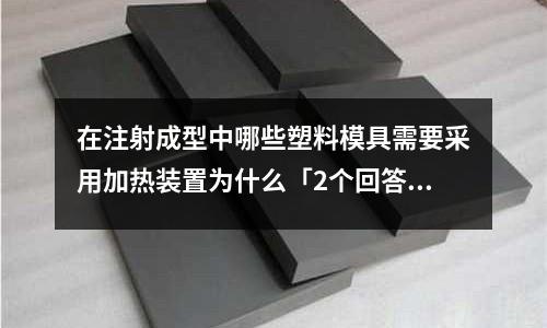 在注射成型中哪些塑料模具需要采用加热装置为什么「2个回答」