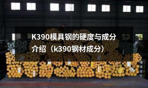 K390模具钢的硬度与成分介绍(k390钢材成分)