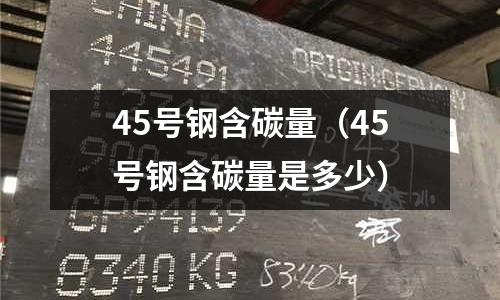 45号钢含碳量(45号钢含碳量是多少)