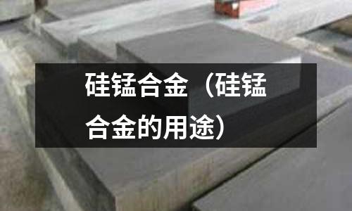 硅锰合金(硅锰合金的用途)
