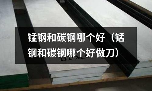 锰钢和碳钢哪个好(锰钢和碳钢哪个好做刀)
