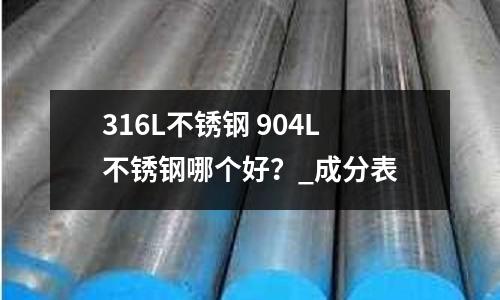 316L不锈钢 904L不锈钢哪个好?_成分表
