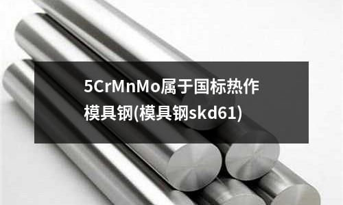 5CrMnMo属于国标热作模具钢(模具钢skd61)