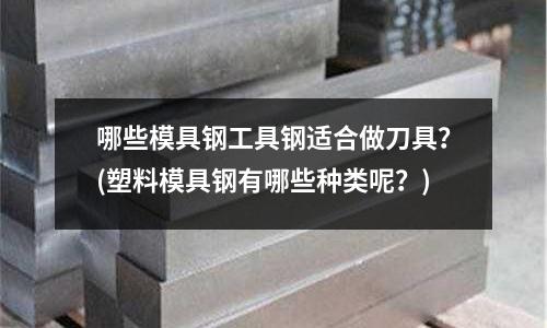 哪些模具钢工具钢适合做刀具?(塑料模具钢有哪些种类呢?)
