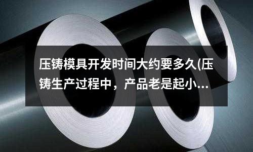 压铸模具开发时间大约要多久(压铸生产过程中,产品老是起小暗泡,怎么能解决)