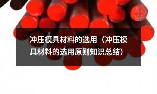 冲压模具材料的选用(冲压模具材料的选用原则知识总结)