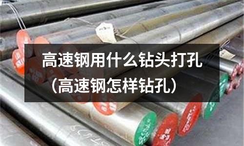 高速钢用什么钻头打孔(高速钢怎样钻孔)