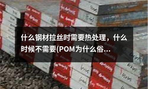 什么钢材拉丝时需要热处理,什么时候不需要(POM为什么俗称赛钢??听说是耐疲劳性能好过钢材)