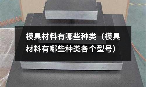 模具材料有哪些种类(模具材料有哪些种类各个型号)