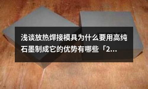 浅谈放热焊接模具为什么要用高纯石墨制成它的优势有哪些「2个回答」