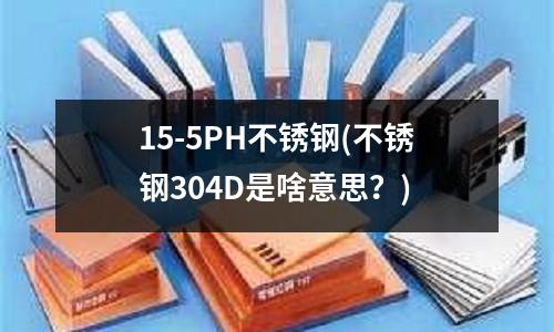 15-5PH不锈钢(不锈钢304D是啥意思?)