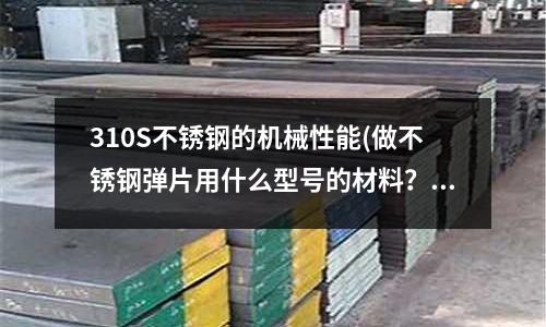 310S不锈钢的机械性能(做不锈钢弹片用什么型号的材料?)