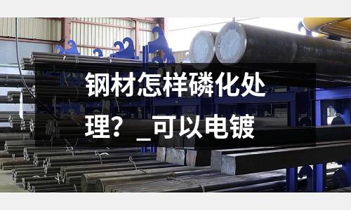 钢材怎样磷化处理?_可以电镀