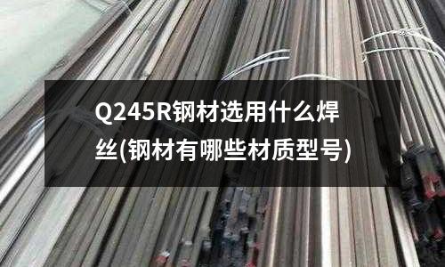 Q245R钢材选用什么焊丝(钢材有哪些材质型号)