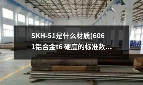 SKH-51是什么材质(6061铝合金t6 硬度的标准数据是多少)