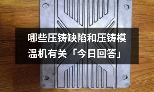 哪些压铸缺陷和压铸模温机有关「今日回答」