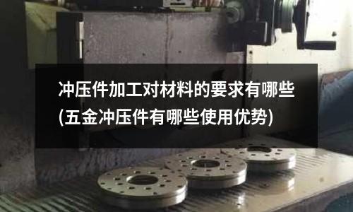 冲压件加工对材料的要求有哪些(五金冲压件有哪些使用优势)