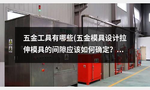 五金工具有哪些(五金模具设计拉伸模具的间隙应该如何确定?)