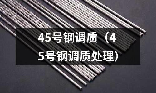 45号钢调质(45号钢调质处理)