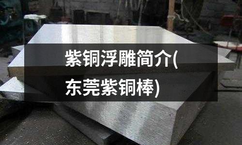 紫铜浮雕简介(东莞紫铜棒)