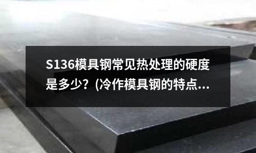 S136模具钢常见热处理的硬度是多少?(冷作模具钢的特点)