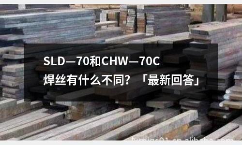 SLD—70和CHW—70C焊丝有什么不同?「最新回答」