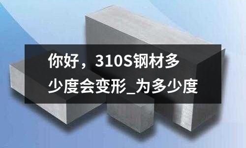 你好,310S钢材多少度会变形_为多少度