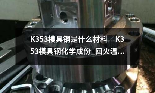 K353模具钢是什么材料/K353模具钢化学成份_回火温度